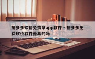 拼多多砍价免费拿app软件 - 拼多多免费砍价软件是真的吗