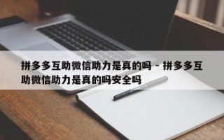 拼多多互助微信助力是真的吗 - 拼多多互助微信助力是真的吗安全吗