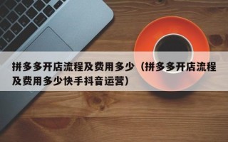 拼多多开店流程及费用多少（拼多多开店流程及费用多少快手抖音运营）