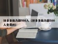 拼多多助力群500人（拼多多助力群500人免费的）