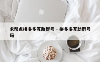 求帮点拼多多互助群号 - 拼多多互助群号码