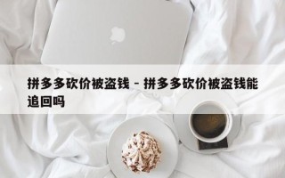 拼多多砍价被盗钱 - 拼多多砍价被盗钱能追回吗