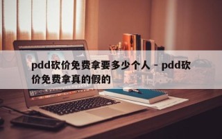 pdd砍价免费拿要多少个人 - pdd砍价免费拿真的假的