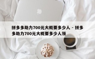 拼多多助力700元大概要多少人 - 拼多多助力700元大概要多少人领