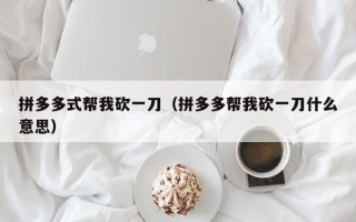 拼多多式帮我砍一刀（拼多多帮我砍一刀什么意思）