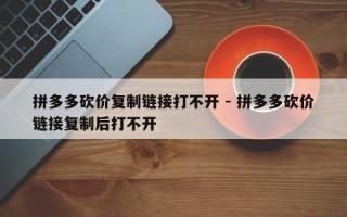 拼多多砍价复制链接打不开 - 拼多多砍价链接复制后打不开
