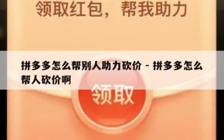 拼多多怎么帮别人助力砍价 - 拼多多怎么帮人砍价啊
