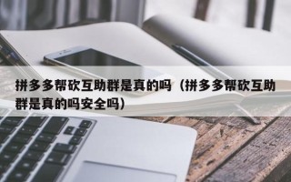 拼多多帮砍互助群是真的吗（拼多多帮砍互助群是真的吗安全吗）