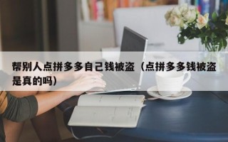 帮别人点拼多多自己钱被盗（点拼多多钱被盗是真的吗）
