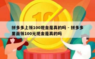 拼多多上领100现金是真的吗 - 拼多多里面领100元现金是真的吗