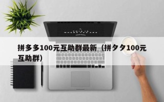 拼多多100元互助群最新（拼夕夕100元互助群）
