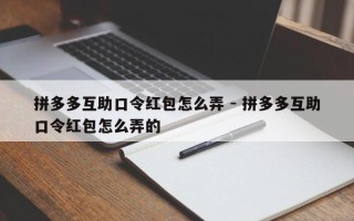 拼多多互助口令红包怎么弄 - 拼多多互助口令红包怎么弄的