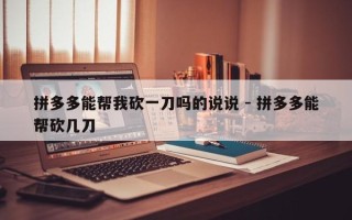 拼多多能帮我砍一刀吗的说说 - 拼多多能帮砍几刀