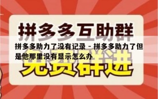 拼多多助力了没有记录 - 拼多多助力了但是他那里没有显示怎么办