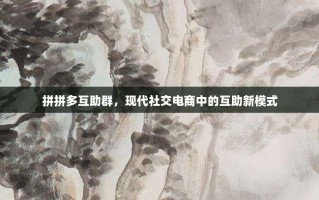 拼拼多互助群，现代社交电商中的互助新模式