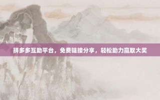 拼多多互助平台，免费链接分享，轻松助力赢取大奖