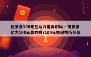 拼多多100元互助力是真的吗 - 拼多多助力100元真的吗?100元提现技巧分享