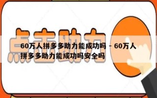 60万人拼多多助力能成功吗 - 60万人拼多多助力能成功吗安全吗