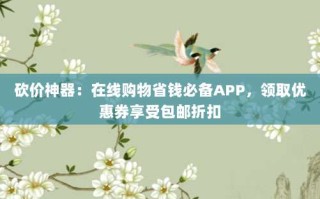 砍价神器：在线购物省钱必备APP，领取优惠券享受包邮折扣