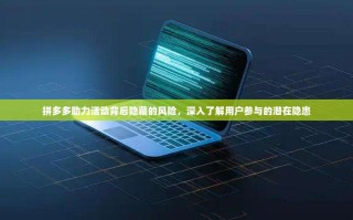拼多多助力活动背后隐藏的风险，深入了解用户参与的潜在隐患