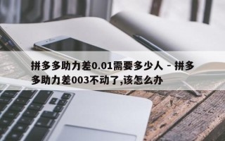 拼多多助力差0.01需要多少人 - 拼多多助力差003不动了,该怎么办