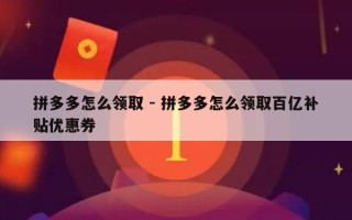 拼多多怎么领取 - 拼多多怎么领取百亿补贴优惠券