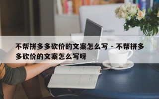 不帮拼多多砍价的文案怎么写 - 不帮拼多多砍价的文案怎么写呀