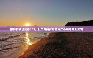 拼多多砍价金币995，社交电商背后的用户心理与商业逻辑