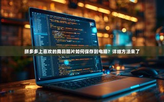 拼多多上喜欢的商品图片如何保存到电脑？详细方法来了