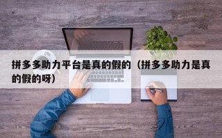 拼多多助力平台是真的假的（拼多多助力是真的假的呀）