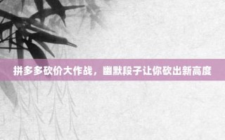 拼多多砍价大作战，幽默段子让你砍出新高度