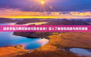 拼多多助力网站微信付款安全吗？深入了解潜在风险与防范措施