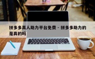 拼多多真人助力平台免费 - 拼多多助力的是真的吗
