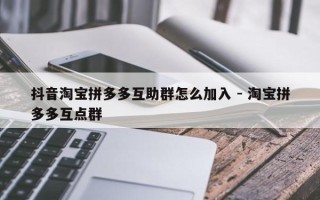 抖音淘宝拼多多互助群怎么加入 - 淘宝拼多多互点群
