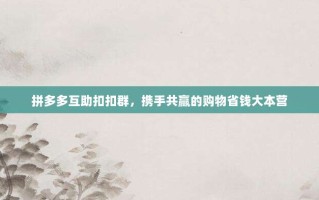 拼多多互助扣扣群，携手共赢的购物省钱大本营