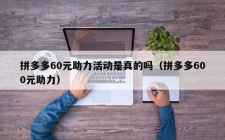 拼多多60元助力活动是真的吗（拼多多600元助力）