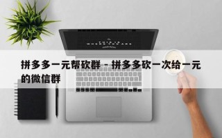 拼多多一元帮砍群 - 拼多多砍一次给一元的微信群