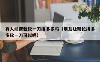 有人能帮我砍一刀拼多多吗（朋友让帮忙拼多多砍一刀可以吗）