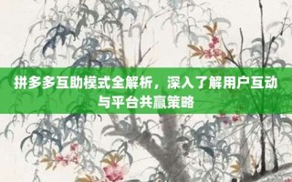 拼多多互助模式全解析，深入了解用户互动与平台共赢策略