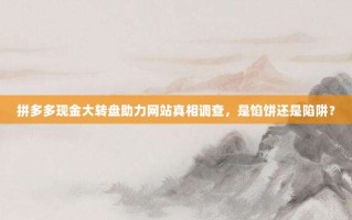 拼多多现金大转盘助力网站真相调查，是馅饼还是陷阱？