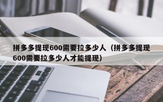拼多多提现600需要拉多少人（拼多多提现600需要拉多少人才能提现）