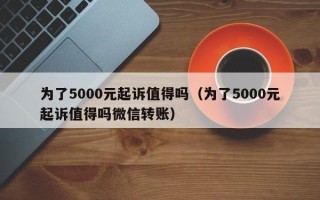 为了5000元起诉值得吗（为了5000元起诉值得吗微信转账）
