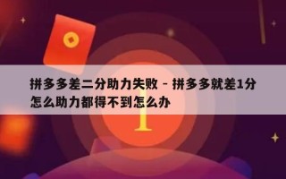 拼多多差二分助力失败 - 拼多多就差1分怎么助力都得不到怎么办