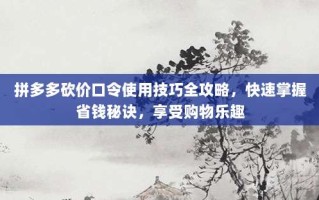拼多多砍价口令使用技巧全攻略，快速掌握省钱秘诀，享受购物乐趣