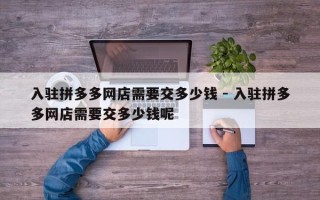 入驻拼多多网店需要交多少钱 - 入驻拼多多网店需要交多少钱呢