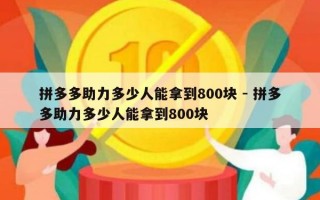 拼多多助力多少人能拿到800块 - 拼多多助力多少人能拿到800块