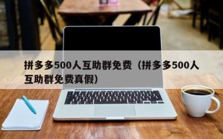 拼多多500人互助群免费（拼多多500人互助群免费真假）