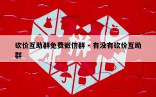 砍价互助群免费微信群 - 有没有砍价互助群