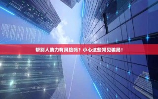 帮别人助力有风险吗？小心这些常见骗局！