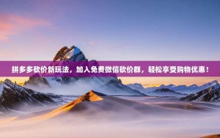 拼多多砍价新玩法，加入免费微信砍价群，轻松享受购物优惠！